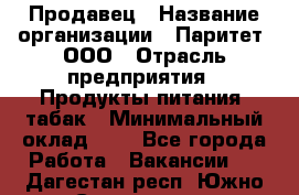 Продавец › Название организации ­ Паритет, ООО › Отрасль предприятия ­ Продукты питания, табак › Минимальный оклад ­ 1 - Все города Работа » Вакансии   . Дагестан респ.,Южно-Сухокумск г.